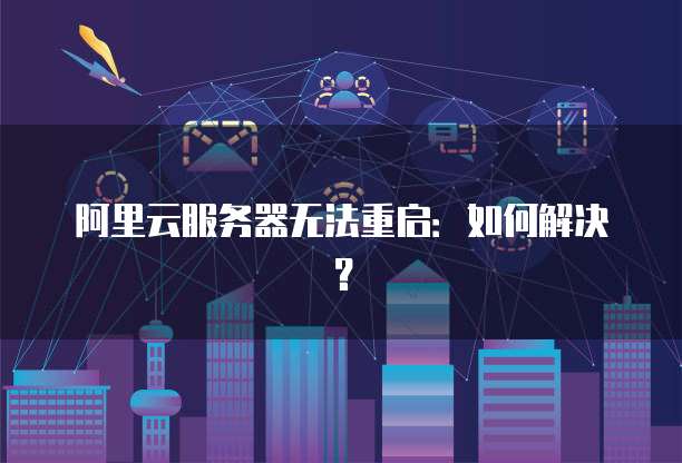 阿里云服务器无法重启:如何解决?