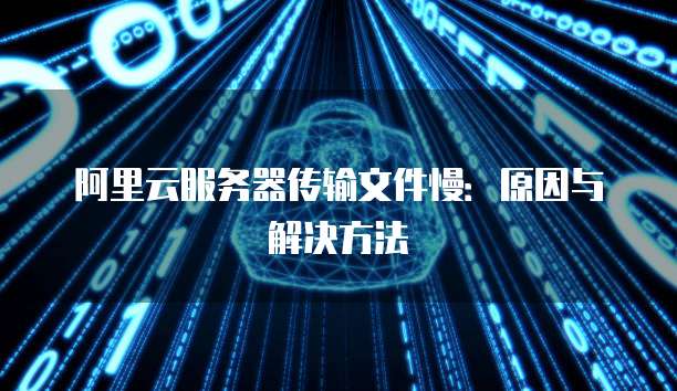 阿里云服务器传输文件慢:原因与解决方法