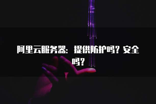 阿里云服务器:提供防护吗?安全吗?