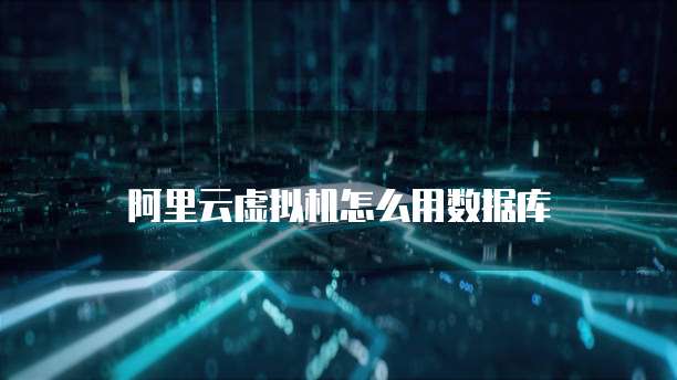 阿里云虚拟机怎么用数据库