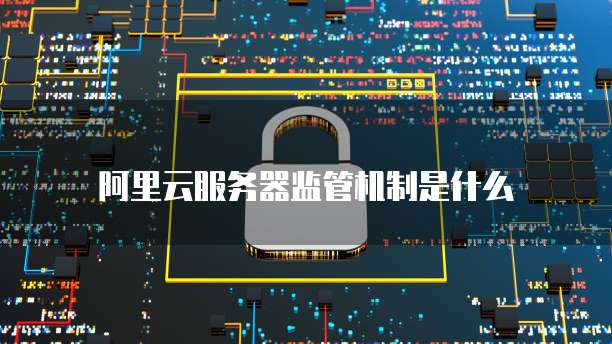 阿里云服务器监管机制是什么