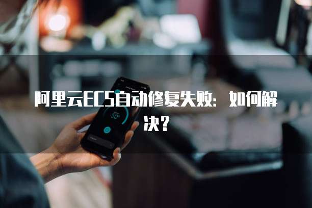 阿里云ECS自动修复失败：如何解决？