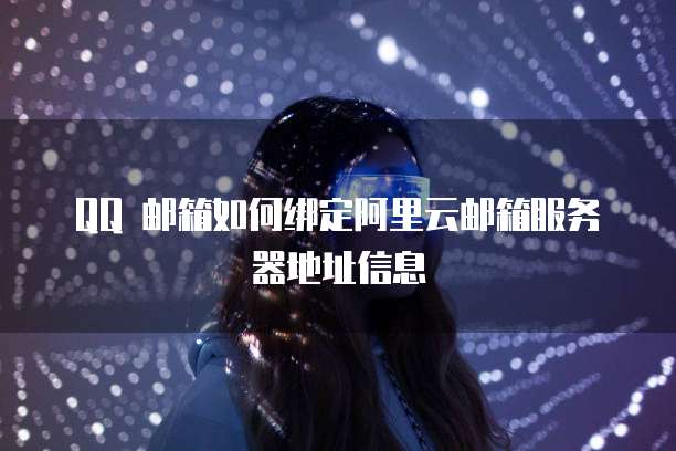 QQ 邮箱如何绑定阿里云邮箱服务器地址信息
