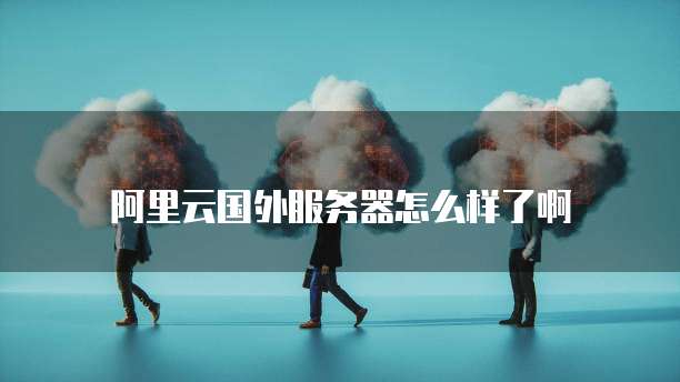 阿里云国外服务器怎么样了啊