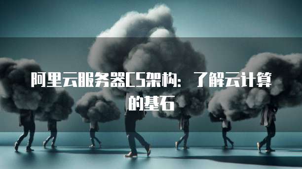 阿里云服务器CS架构:了解云计算的基石