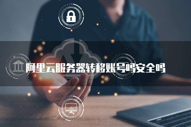 阿里云服务器转移账号吗安全吗