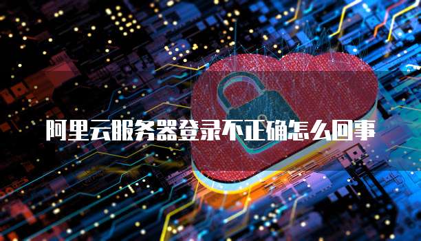 阿里云服务器登录不正确怎么回事