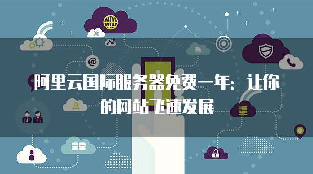阿里云国际服务器免费一年:让你的网站飞速发展