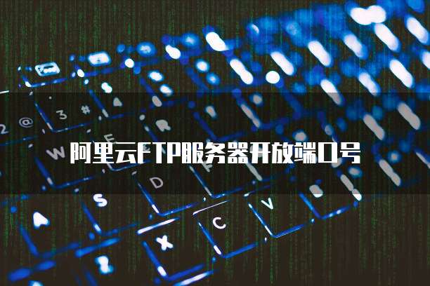 阿里云FTP服务器开放端口号