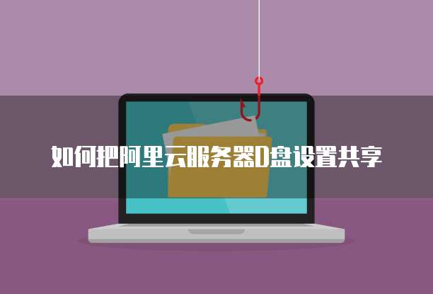 如何把阿里云服务器D盘设置共享
