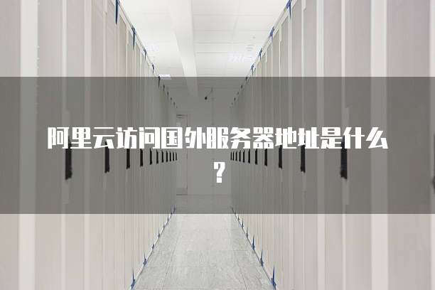阿里云访问国外服务器地址是什么？
