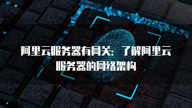 阿里云服务器有网关:了解阿里云服务器的网络架构