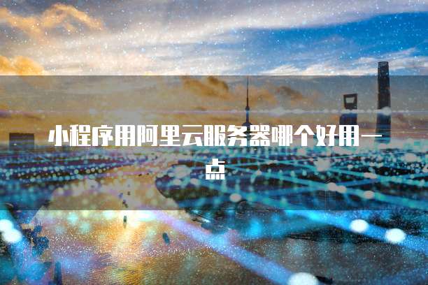 小程序用阿里云服务器哪个好用一点