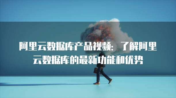 阿里云数据库产品视频:了解阿里云数据库的最新功能和优势