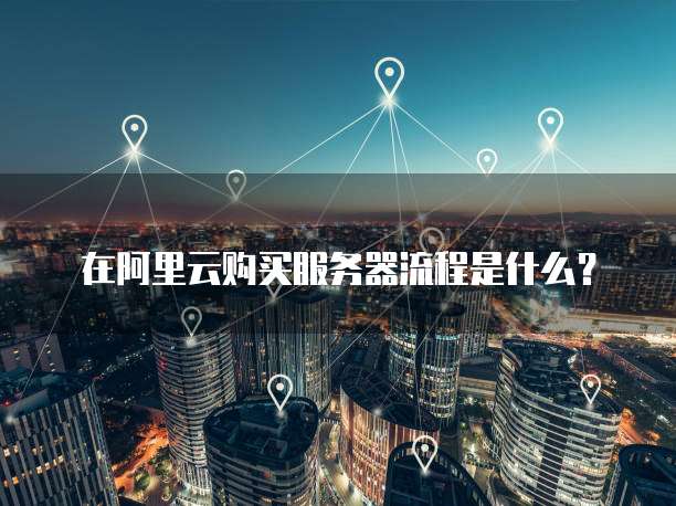 在阿里云购买服务器流程是什么？