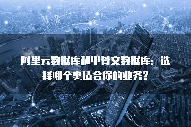 阿里云数据库和甲骨文数据库:选择哪个更适合你的业务?