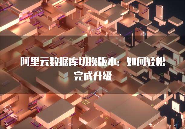 阿里云数据库切换版本：如何轻松完成升级