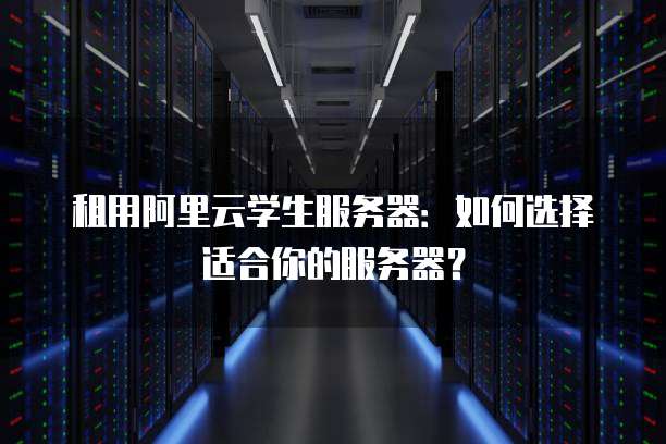 租用阿里云学生服务器:如何选择适合你的服务器?