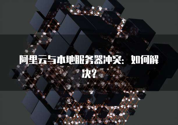 阿里云与本地服务器冲突:如何解决?
