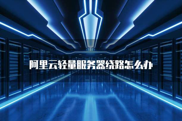 阿里云轻量服务器绕路怎么办