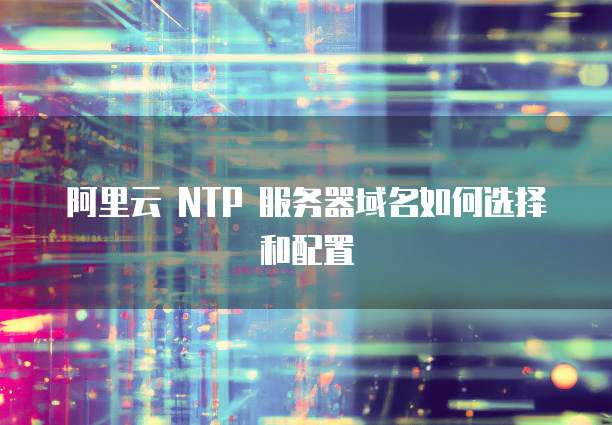阿里云 NTP 服务器域名如何选择和配置