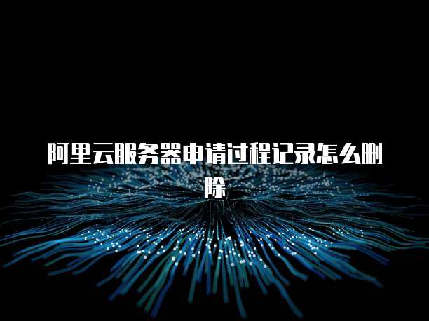 阿里云服务器申请过程记录怎么删除