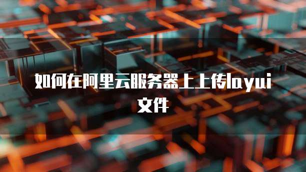 如何在阿里云服务器上上传layui文件