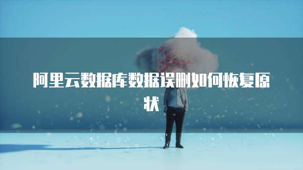 阿里云数据库数据误删如何恢复原状