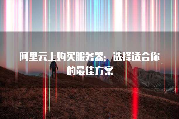 阿里云上购买服务器:选择适合你的最佳方案
