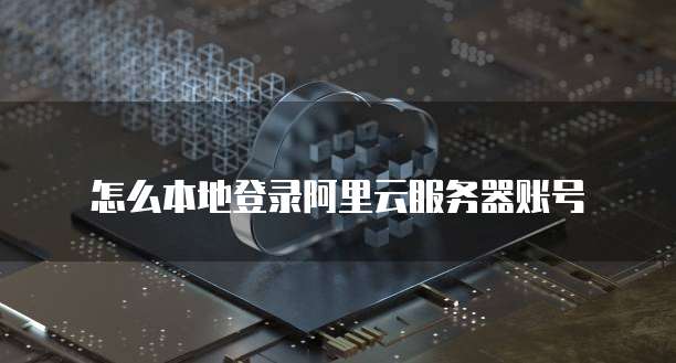 怎么本地登录阿里云服务器账号