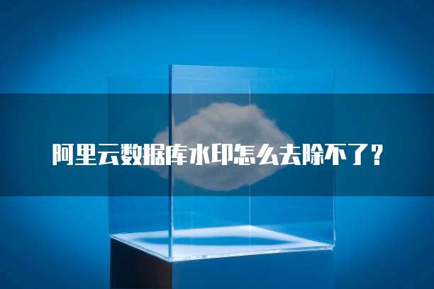 阿里云数据库水印怎么去除不了？