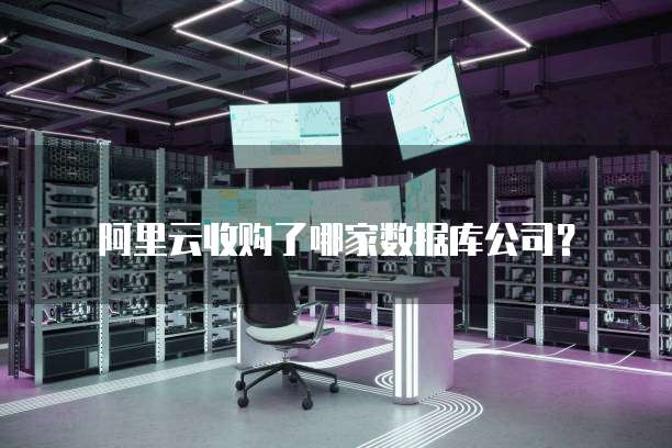 阿里云收购了哪家数据库公司？