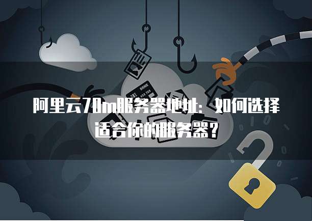 阿里云70m服务器地址:如何选择适合你的服务器?