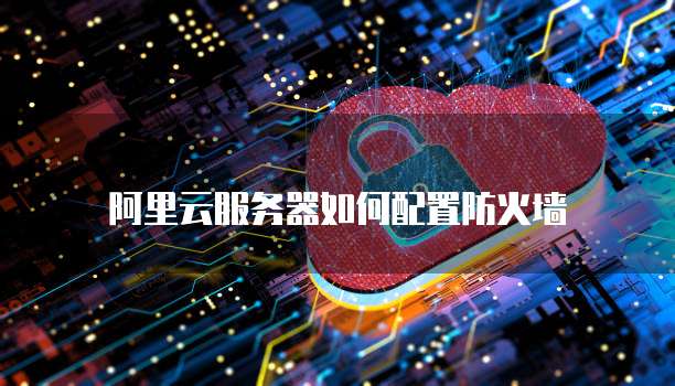阿里云服务器如何配置防火墙
