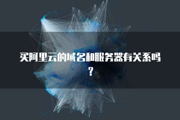 买阿里云的域名和服务器有关系吗?