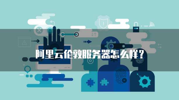 阿里云伦敦服务器怎么样?