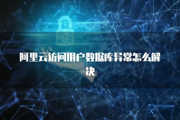 阿里云访问用户数据库异常怎么解决