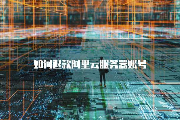如何退款阿里云服务器账号