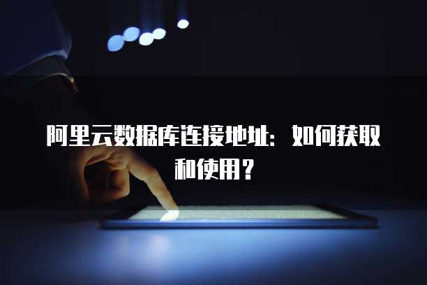 阿里云数据库连接地址：如何获取和使用？