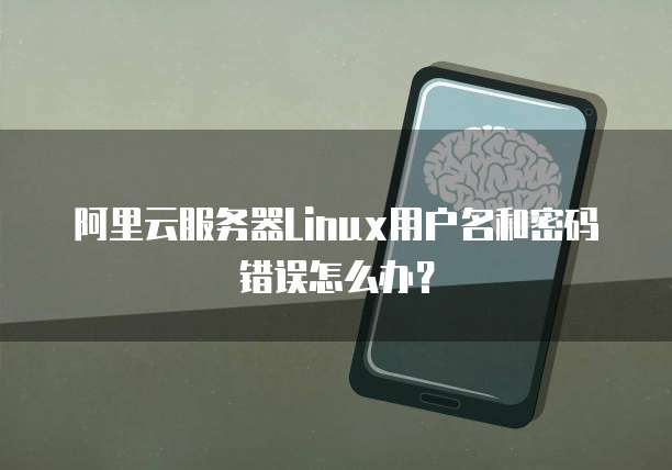 阿里云服务器Linux用户名和密码错误怎么办?
