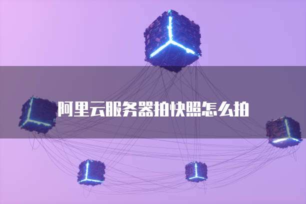 阿里云服务器拍快照怎么拍