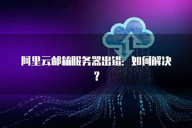 阿里云邮箱服务器出错:如何解决?