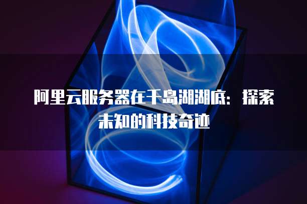 阿里云服务器在千岛湖湖底:探索未知的科技奇迹