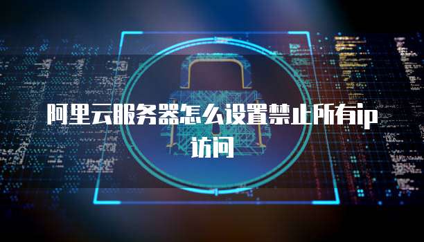 阿里云服务器怎么设置禁止所有ip访问