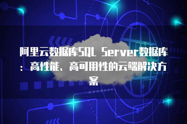 阿里云数据库SQL Server数据库:高性能、高可用性的云端解决方案