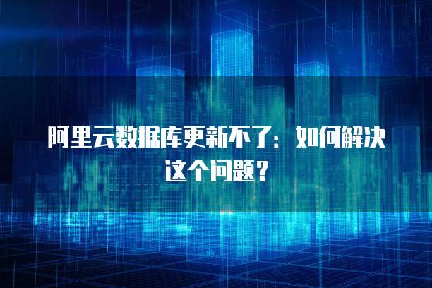 阿里云数据库更新不了:如何解决这个问题?