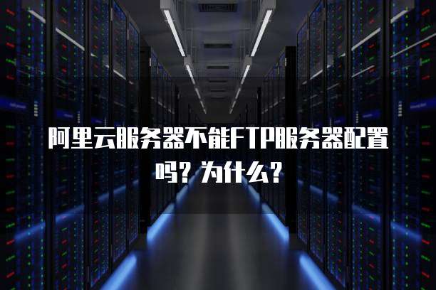 阿里云服务器不能FTP服务器配置吗?为什么?