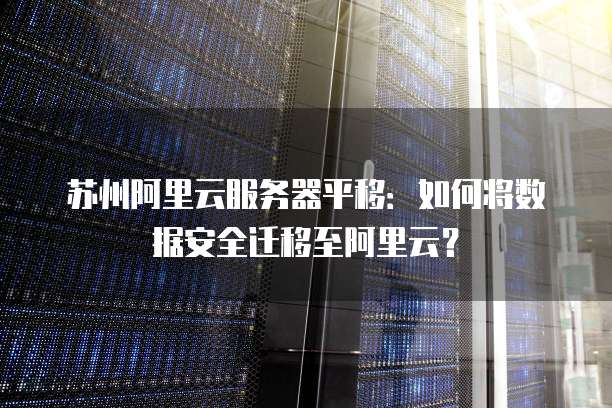 苏州阿里云服务器平移:如何将数据安全迁移至阿里云?