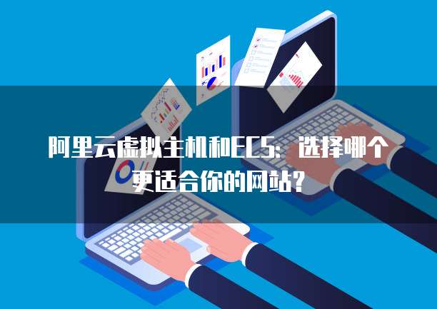 阿里云虚拟主机和ECS:选择哪个更适合你的网站?