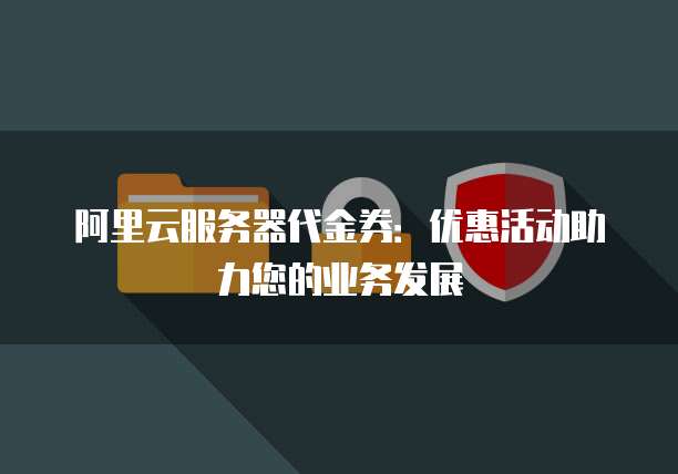 阿里云服务器代金券:优惠活动助力您的业务发展